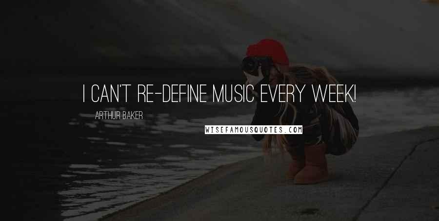 Arthur Baker Quotes: I can't re-define music every week!