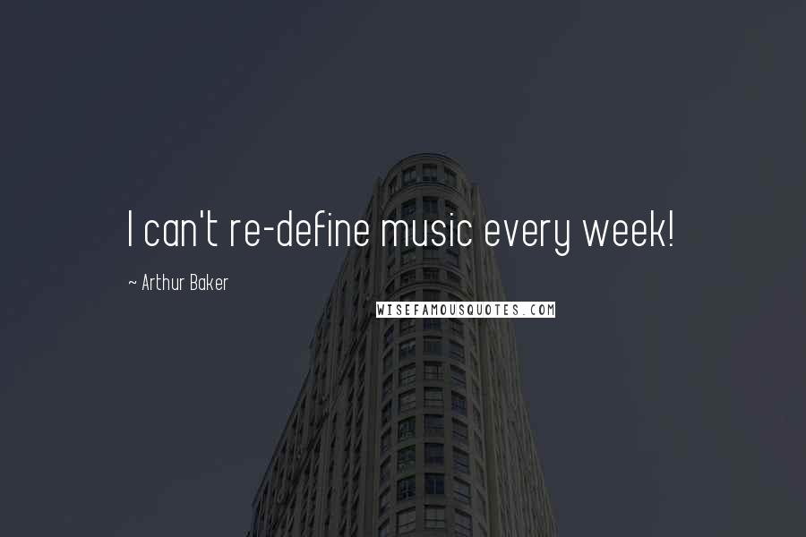 Arthur Baker Quotes: I can't re-define music every week!