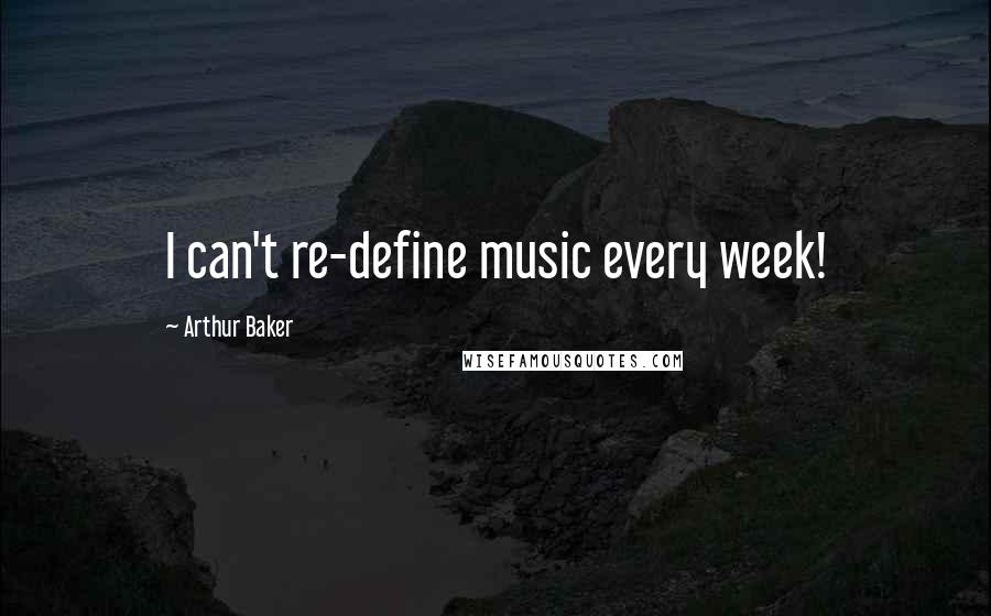 Arthur Baker Quotes: I can't re-define music every week!