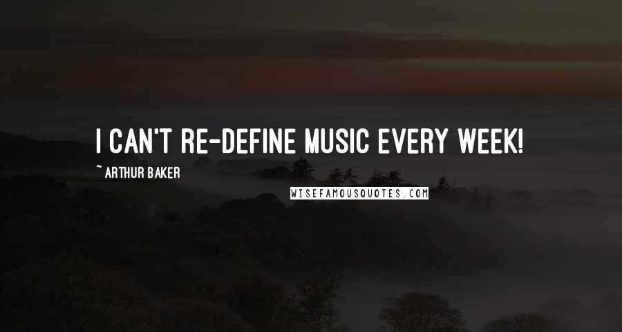 Arthur Baker Quotes: I can't re-define music every week!