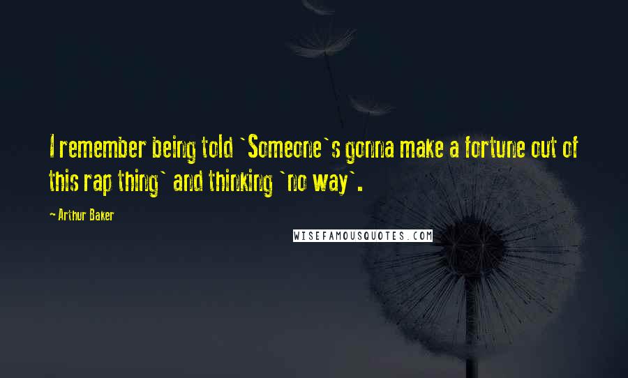 Arthur Baker Quotes: I remember being told 'Someone's gonna make a fortune out of this rap thing' and thinking 'no way'.