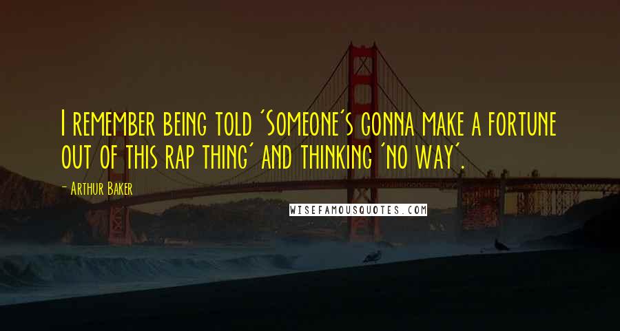 Arthur Baker Quotes: I remember being told 'Someone's gonna make a fortune out of this rap thing' and thinking 'no way'.