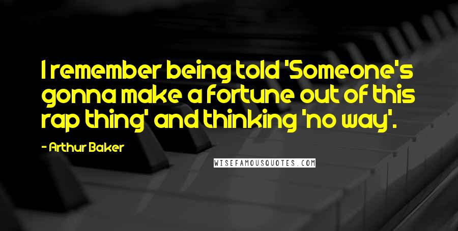 Arthur Baker Quotes: I remember being told 'Someone's gonna make a fortune out of this rap thing' and thinking 'no way'.