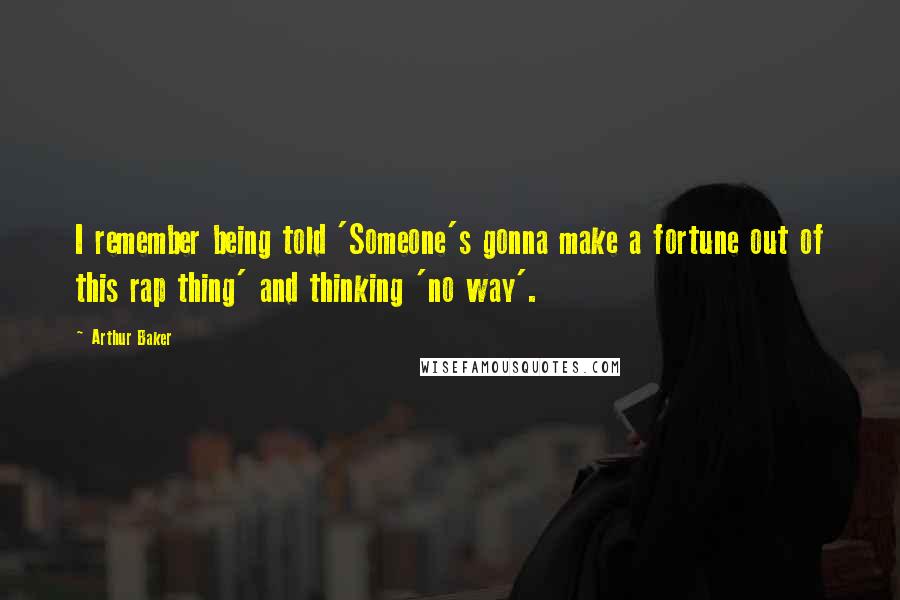 Arthur Baker Quotes: I remember being told 'Someone's gonna make a fortune out of this rap thing' and thinking 'no way'.