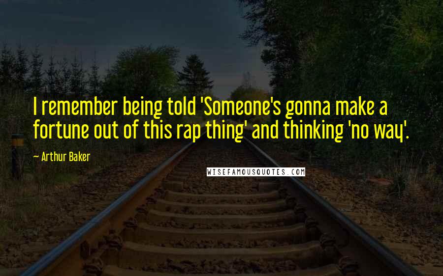 Arthur Baker Quotes: I remember being told 'Someone's gonna make a fortune out of this rap thing' and thinking 'no way'.