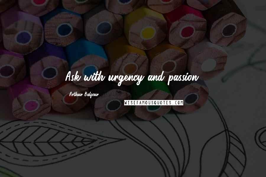 Arthur Balfour Quotes: Ask with urgency and passion.
