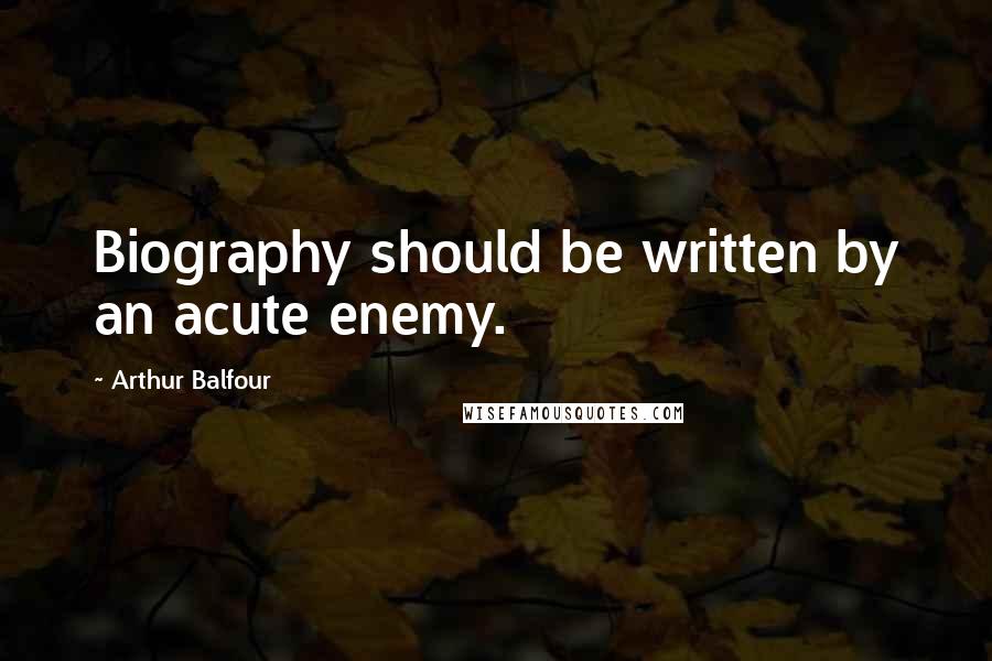 Arthur Balfour Quotes: Biography should be written by an acute enemy.