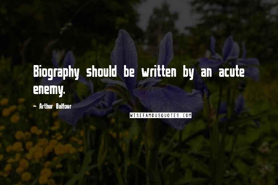Arthur Balfour Quotes: Biography should be written by an acute enemy.