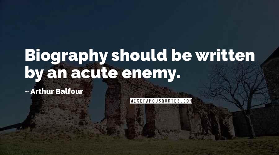 Arthur Balfour Quotes: Biography should be written by an acute enemy.
