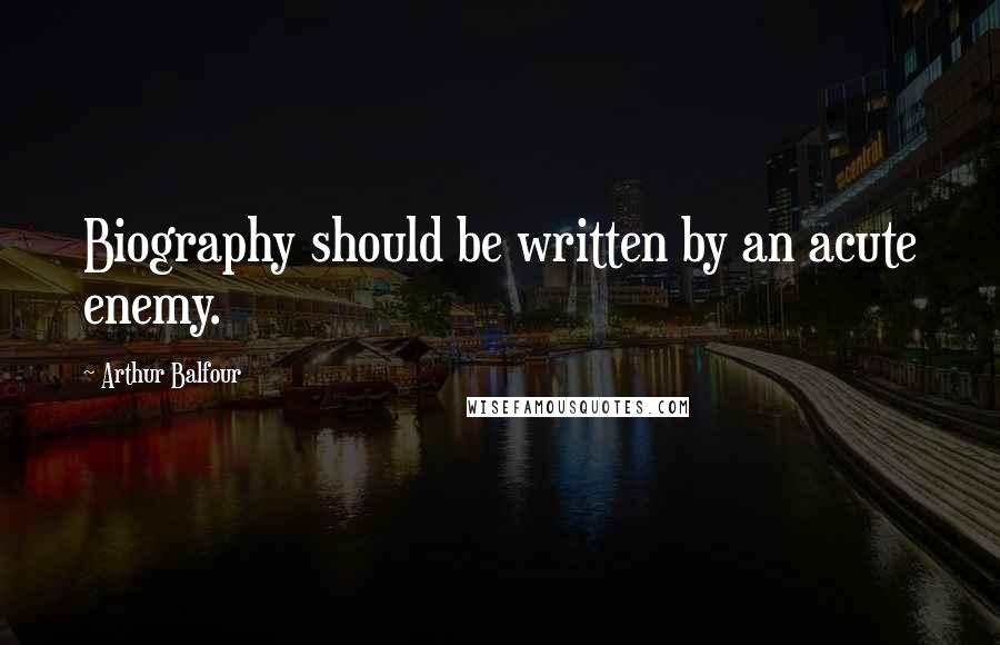 Arthur Balfour Quotes: Biography should be written by an acute enemy.