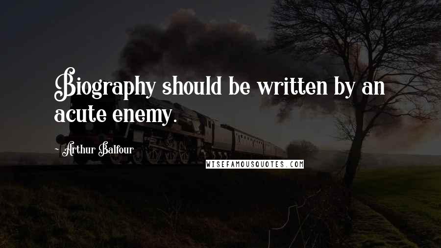 Arthur Balfour Quotes: Biography should be written by an acute enemy.