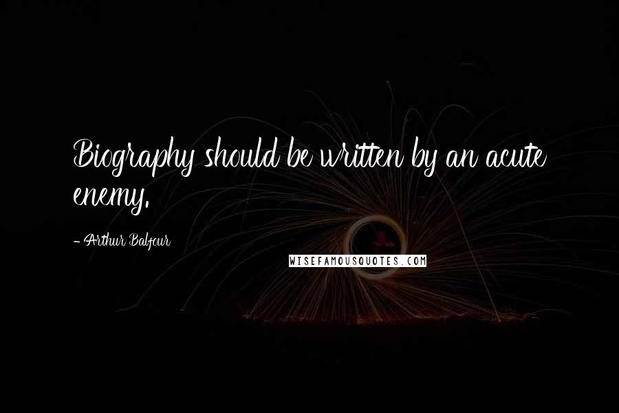 Arthur Balfour Quotes: Biography should be written by an acute enemy.