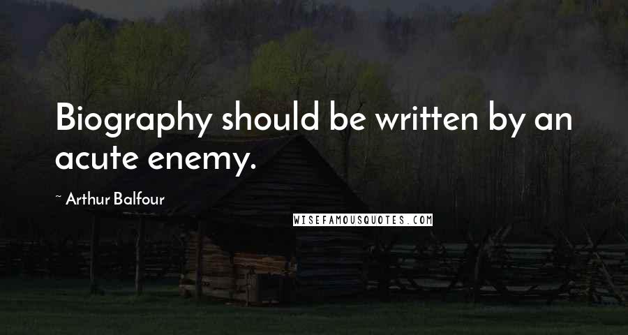 Arthur Balfour Quotes: Biography should be written by an acute enemy.