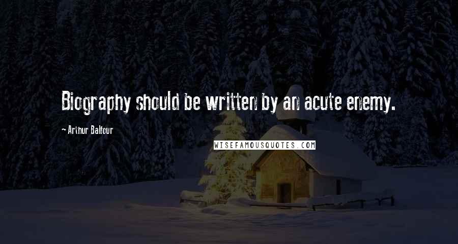 Arthur Balfour Quotes: Biography should be written by an acute enemy.