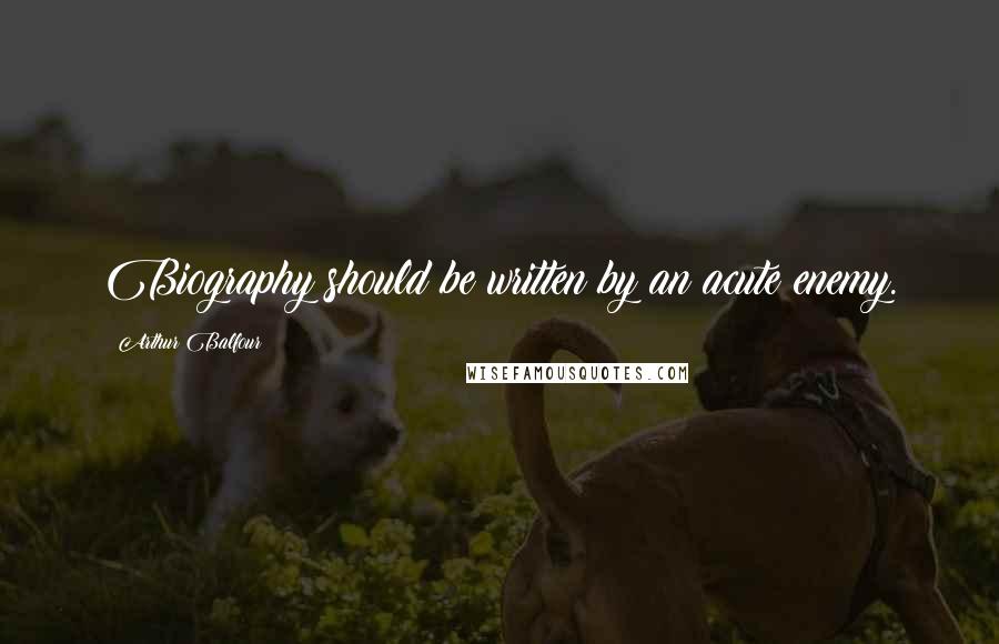 Arthur Balfour Quotes: Biography should be written by an acute enemy.