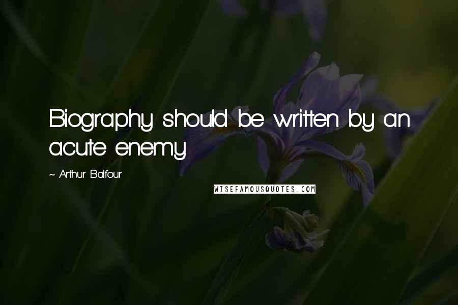 Arthur Balfour Quotes: Biography should be written by an acute enemy.