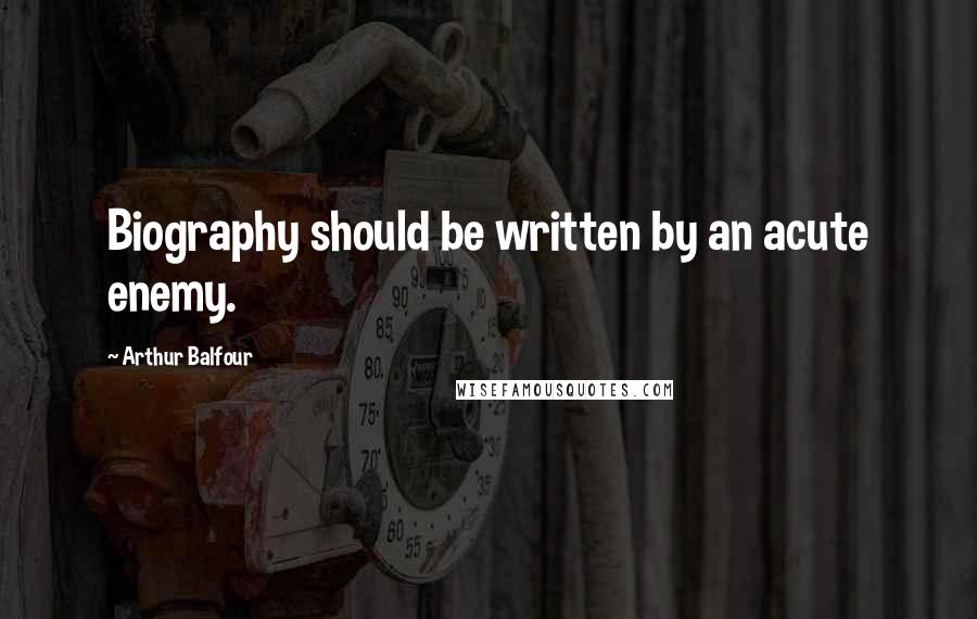 Arthur Balfour Quotes: Biography should be written by an acute enemy.