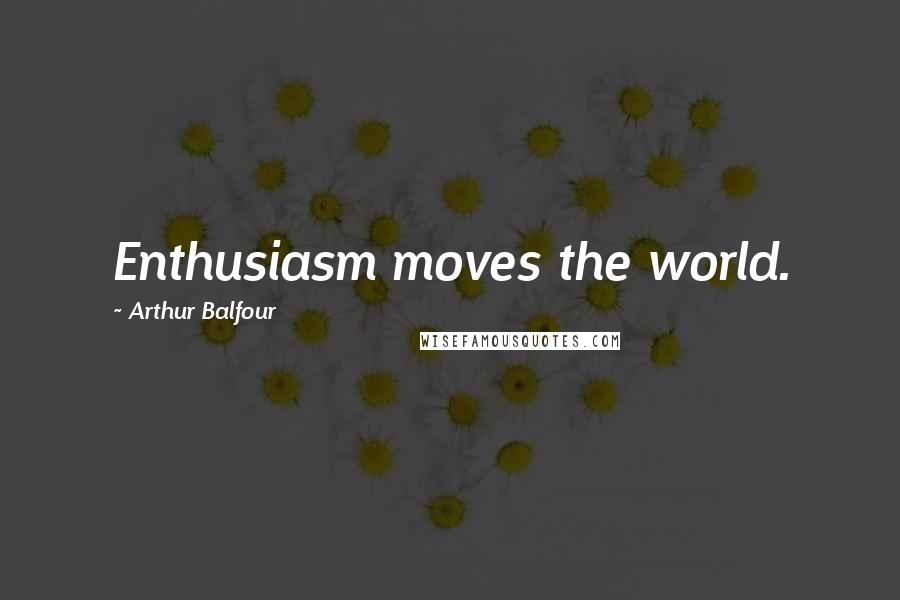 Arthur Balfour Quotes: Enthusiasm moves the world.