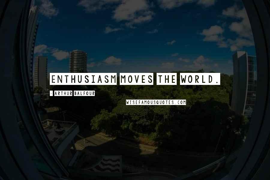 Arthur Balfour Quotes: Enthusiasm moves the world.