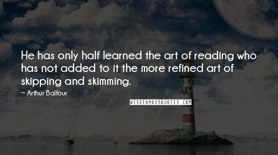 Arthur Balfour Quotes: He has only half learned the art of reading who has not added to it the more refined art of skipping and skimming.