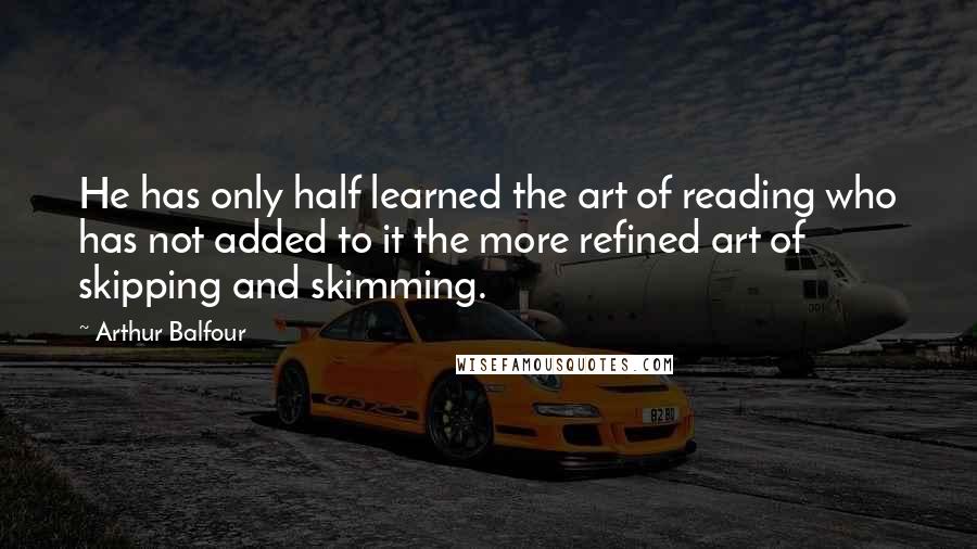 Arthur Balfour Quotes: He has only half learned the art of reading who has not added to it the more refined art of skipping and skimming.