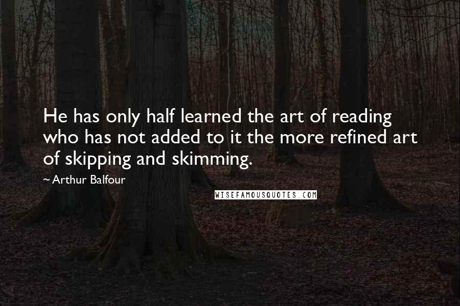 Arthur Balfour Quotes: He has only half learned the art of reading who has not added to it the more refined art of skipping and skimming.