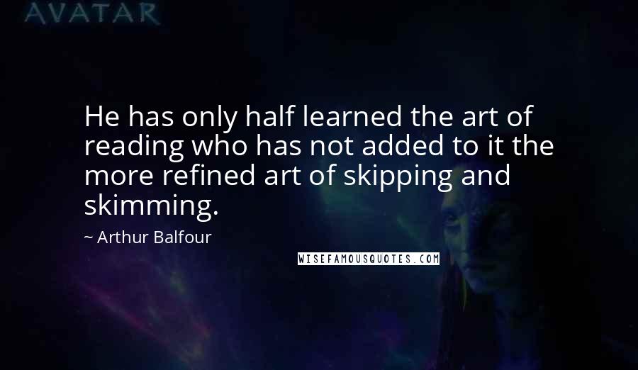 Arthur Balfour Quotes: He has only half learned the art of reading who has not added to it the more refined art of skipping and skimming.