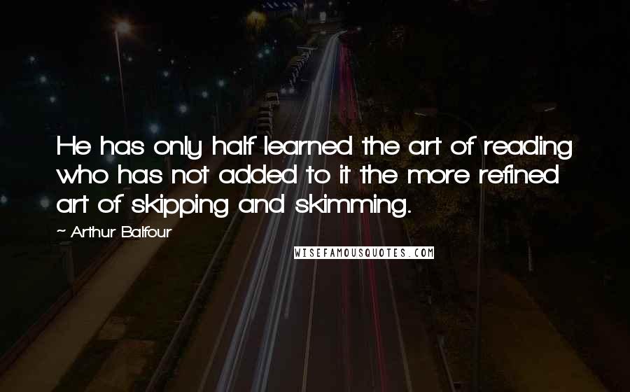 Arthur Balfour Quotes: He has only half learned the art of reading who has not added to it the more refined art of skipping and skimming.