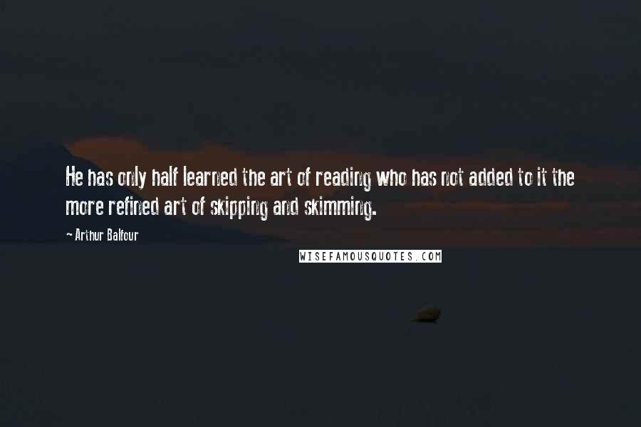 Arthur Balfour Quotes: He has only half learned the art of reading who has not added to it the more refined art of skipping and skimming.