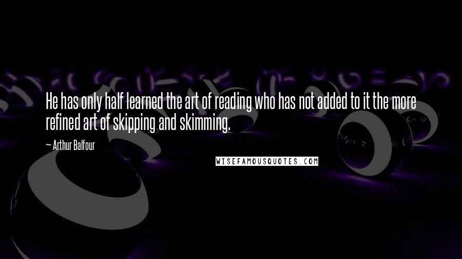 Arthur Balfour Quotes: He has only half learned the art of reading who has not added to it the more refined art of skipping and skimming.