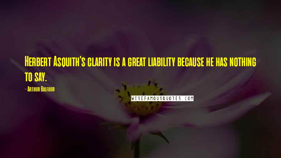 Arthur Balfour Quotes: Herbert Asquith's clarity is a great liability because he has nothing to say.