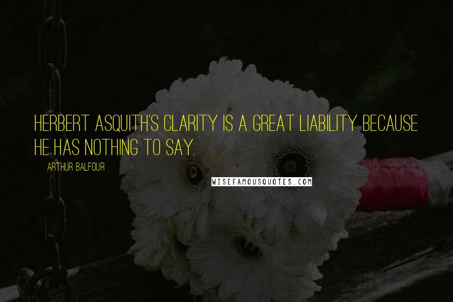 Arthur Balfour Quotes: Herbert Asquith's clarity is a great liability because he has nothing to say.
