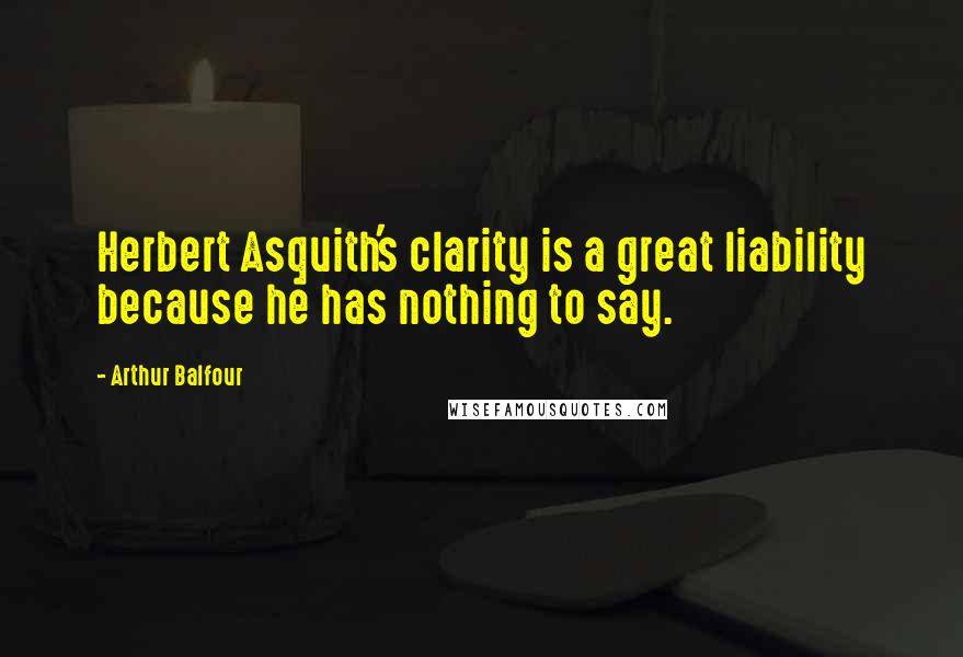 Arthur Balfour Quotes: Herbert Asquith's clarity is a great liability because he has nothing to say.
