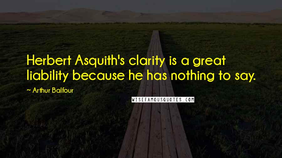 Arthur Balfour Quotes: Herbert Asquith's clarity is a great liability because he has nothing to say.