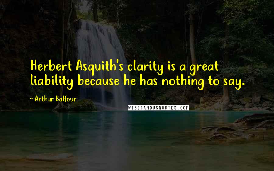 Arthur Balfour Quotes: Herbert Asquith's clarity is a great liability because he has nothing to say.