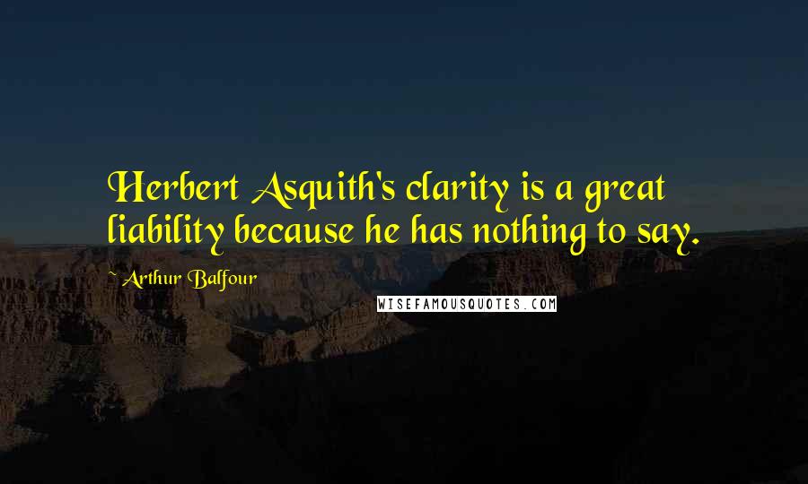 Arthur Balfour Quotes: Herbert Asquith's clarity is a great liability because he has nothing to say.