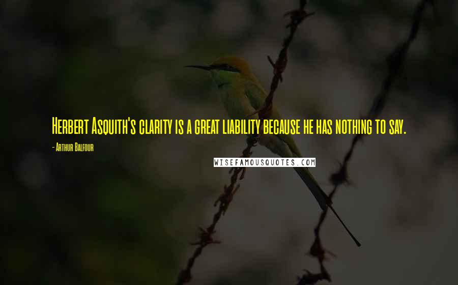 Arthur Balfour Quotes: Herbert Asquith's clarity is a great liability because he has nothing to say.