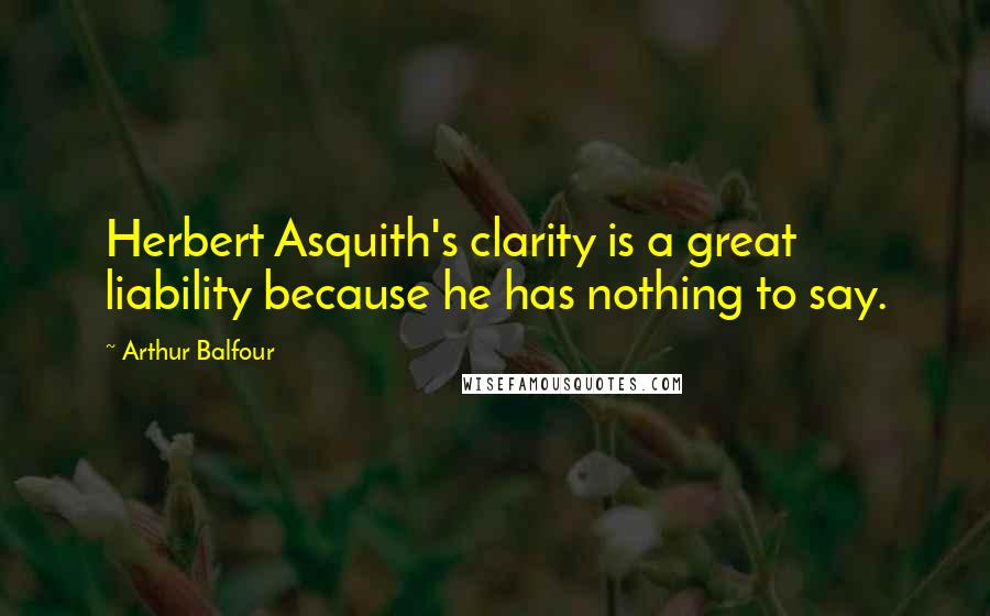 Arthur Balfour Quotes: Herbert Asquith's clarity is a great liability because he has nothing to say.