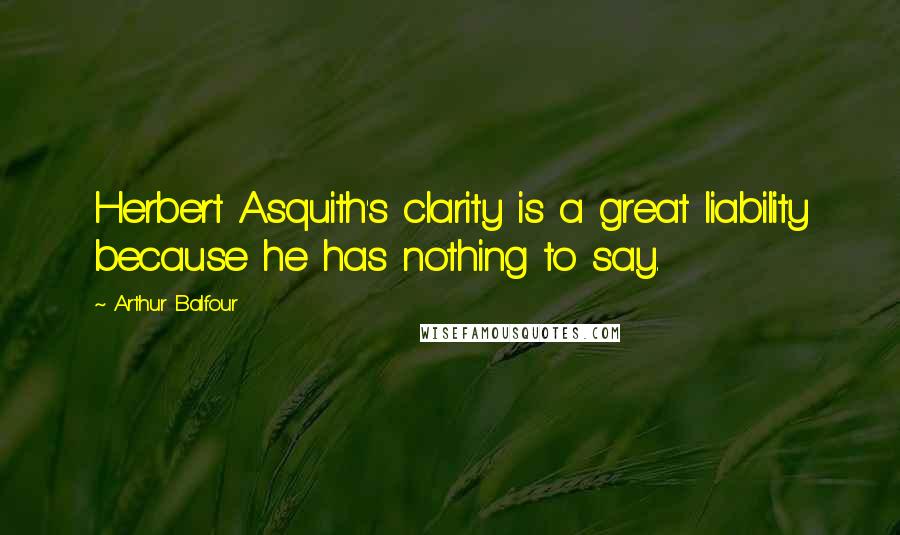 Arthur Balfour Quotes: Herbert Asquith's clarity is a great liability because he has nothing to say.