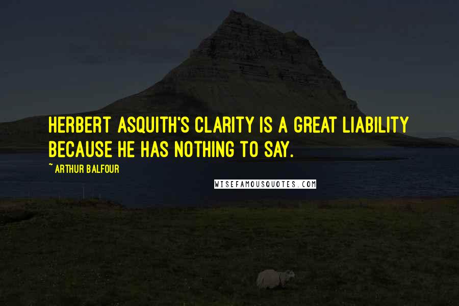 Arthur Balfour Quotes: Herbert Asquith's clarity is a great liability because he has nothing to say.