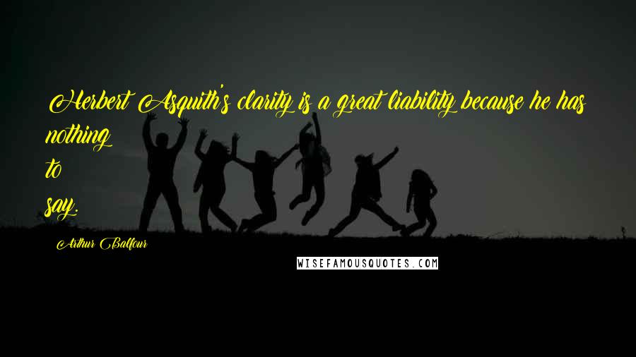 Arthur Balfour Quotes: Herbert Asquith's clarity is a great liability because he has nothing to say.
