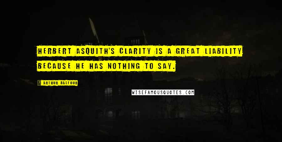 Arthur Balfour Quotes: Herbert Asquith's clarity is a great liability because he has nothing to say.
