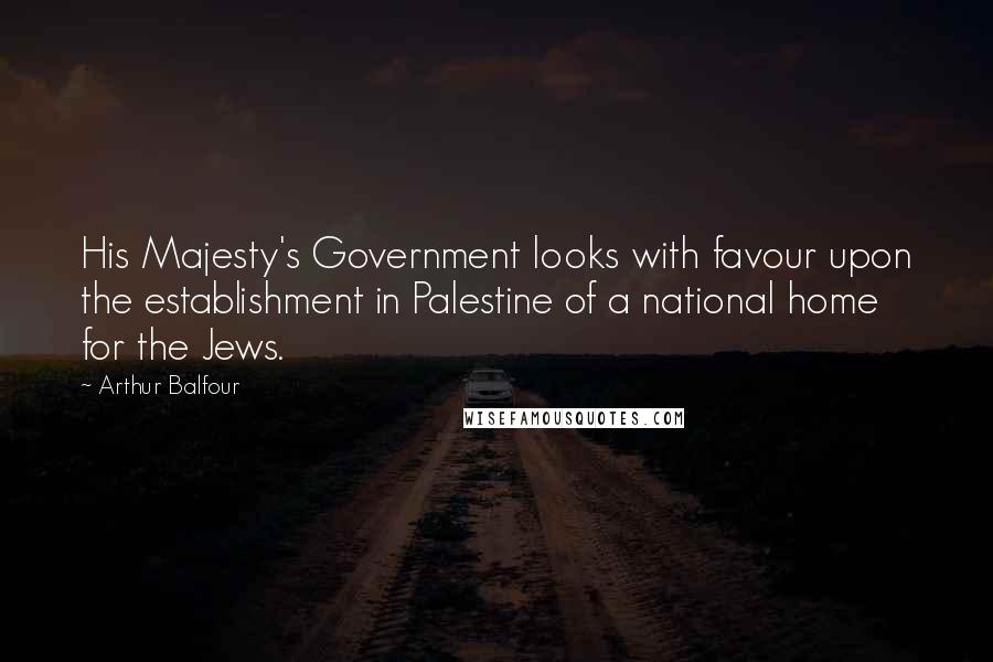 Arthur Balfour Quotes: His Majesty's Government looks with favour upon the establishment in Palestine of a national home for the Jews.