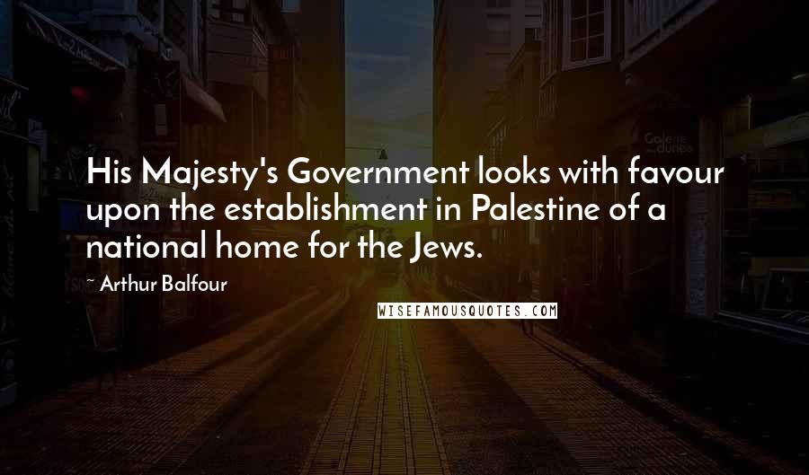 Arthur Balfour Quotes: His Majesty's Government looks with favour upon the establishment in Palestine of a national home for the Jews.