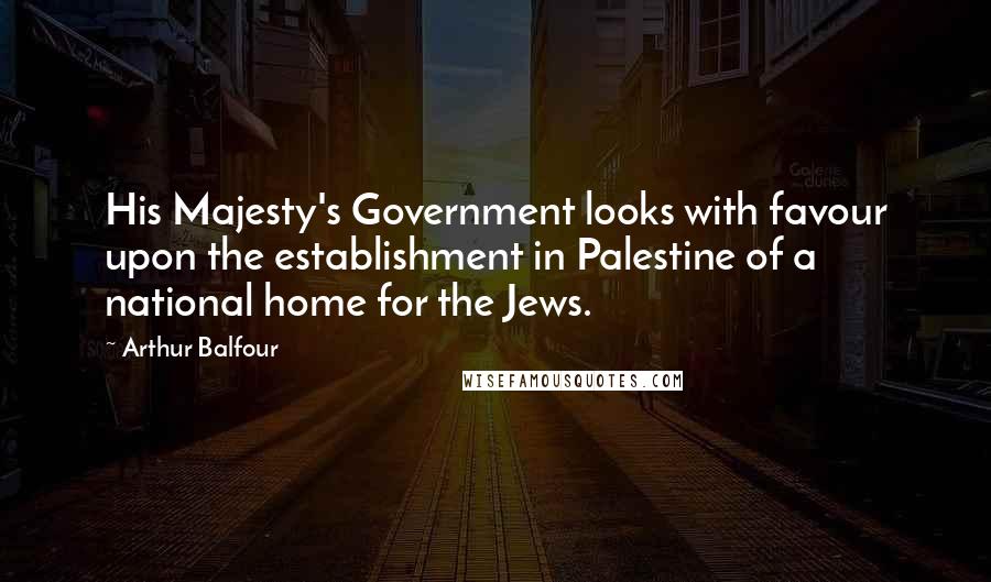 Arthur Balfour Quotes: His Majesty's Government looks with favour upon the establishment in Palestine of a national home for the Jews.