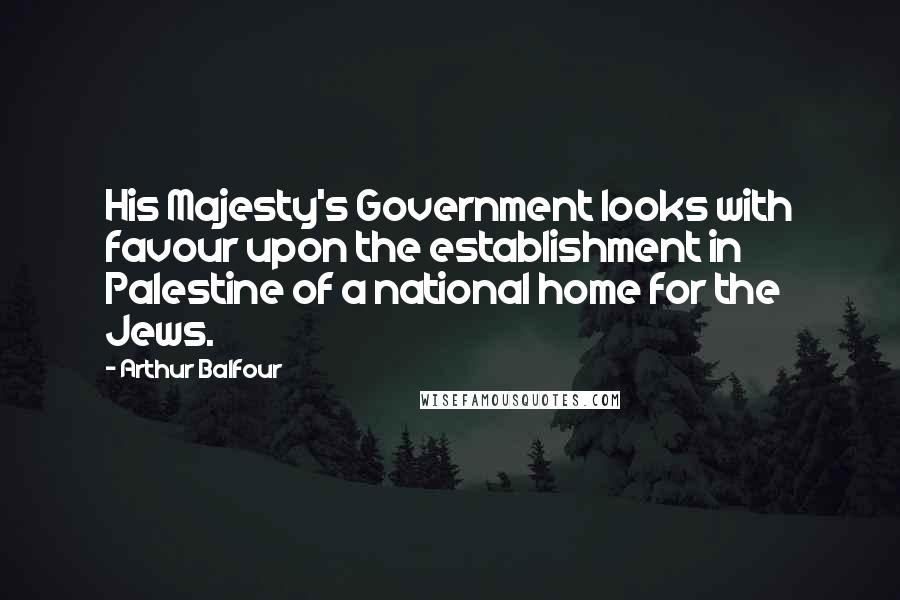 Arthur Balfour Quotes: His Majesty's Government looks with favour upon the establishment in Palestine of a national home for the Jews.