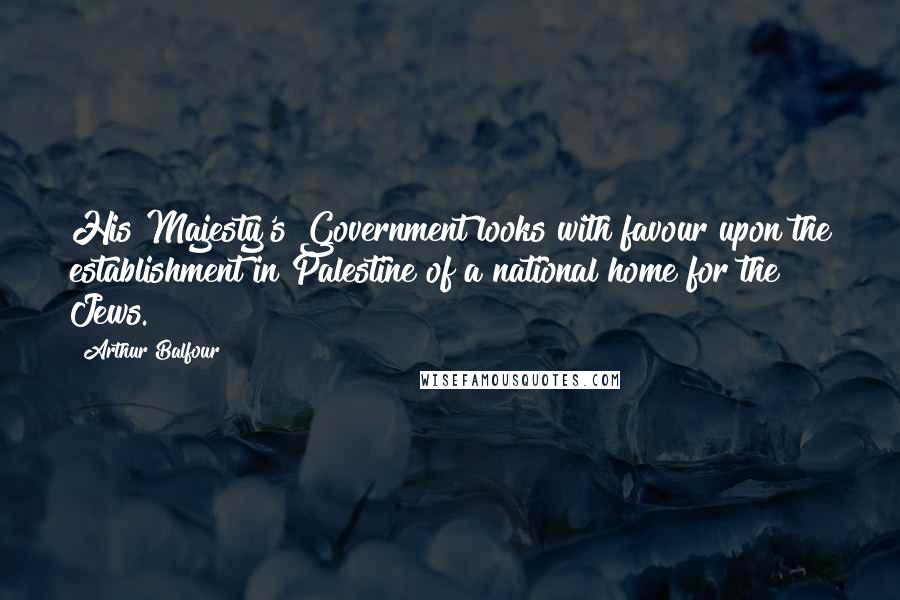 Arthur Balfour Quotes: His Majesty's Government looks with favour upon the establishment in Palestine of a national home for the Jews.