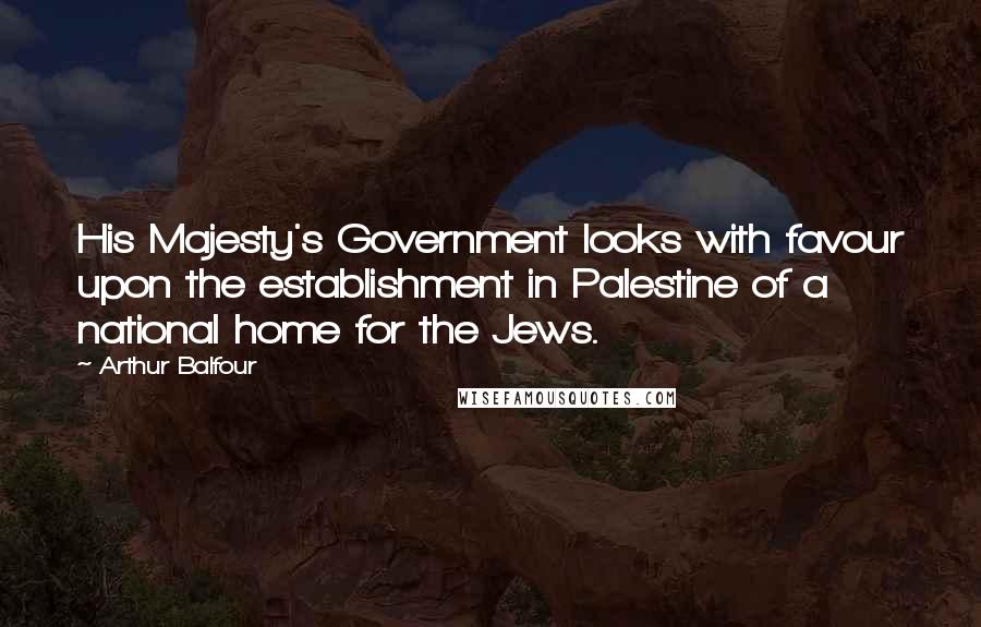 Arthur Balfour Quotes: His Majesty's Government looks with favour upon the establishment in Palestine of a national home for the Jews.