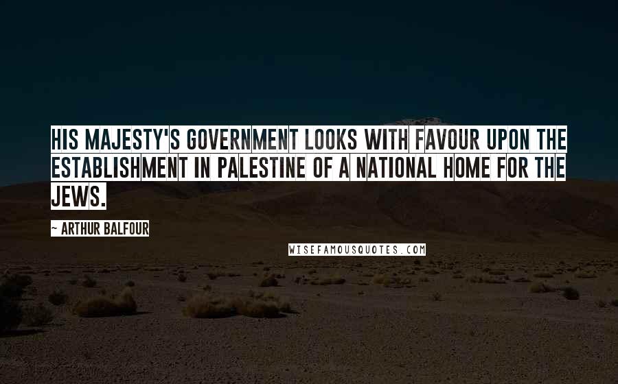 Arthur Balfour Quotes: His Majesty's Government looks with favour upon the establishment in Palestine of a national home for the Jews.