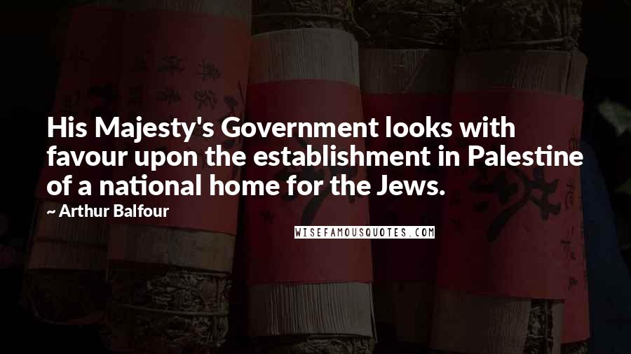 Arthur Balfour Quotes: His Majesty's Government looks with favour upon the establishment in Palestine of a national home for the Jews.